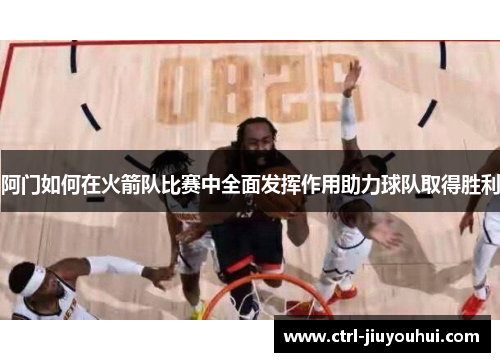 阿门如何在火箭队比赛中全面发挥作用助力球队取得胜利