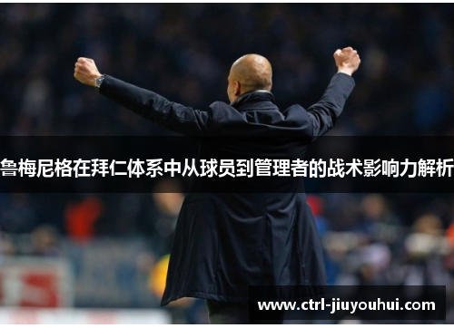 鲁梅尼格在拜仁体系中从球员到管理者的战术影响力解析 鲁梅尼格在拜仁体系中从球员到管理者的战术影响力解析