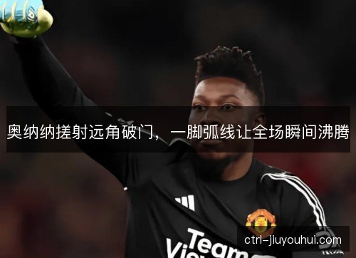 奥纳纳搓射远角破门，一脚弧线让全场瞬间沸腾