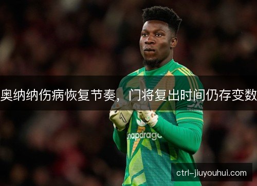 奥纳纳伤病恢复节奏，门将复出时间仍存变数