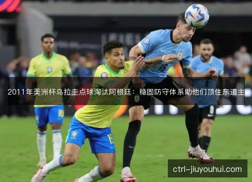 2011年美洲杯乌拉圭点球淘汰阿根廷:稳固防守体系助他们顶住东道主 2011年美洲杯乌拉圭点球淘汰阿根廷:稳固防守体系助他们顶住东道主